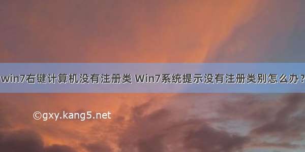 win7右键计算机没有注册类 Win7系统提示没有注册类别怎么办？