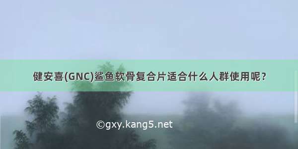 健安喜(GNC)鲨鱼软骨复合片适合什么人群使用呢？