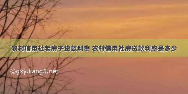 农村信用社老房子贷款利率 农村信用社房贷款利率是多少