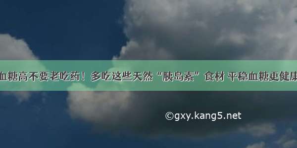 血糖高不要老吃药！多吃这些天然“胰岛素”食材 平稳血糖更健康