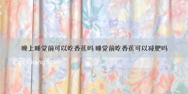 晚上睡觉前可以吃香蕉吗 睡觉前吃香蕉可以减肥吗