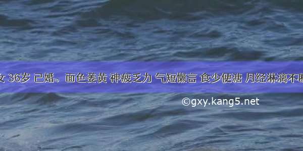 患者 女 36岁 已婚。面色萎黄 神疲乏力 气短懒言 食少便溏 月经淋漓不断 经血