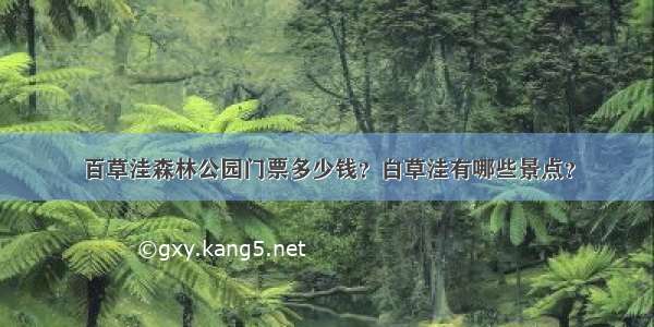 百草洼森林公园门票多少钱？白草洼有哪些景点？