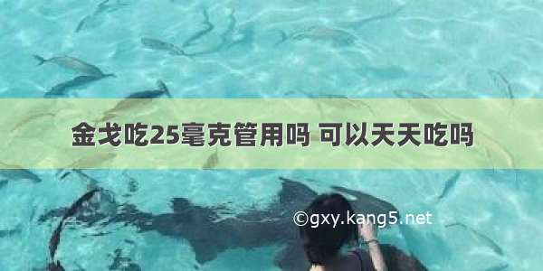 金戈吃25毫克管用吗 可以天天吃吗