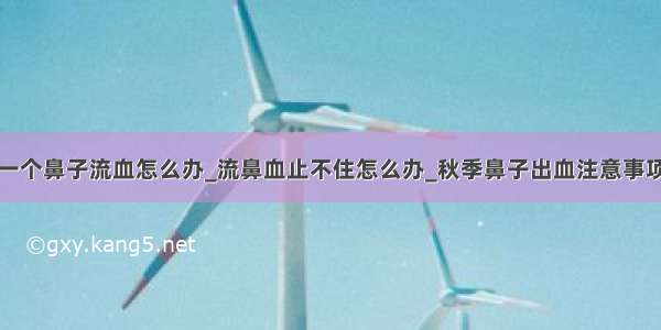 一个鼻子流血怎么办_流鼻血止不住怎么办_秋季鼻子出血注意事项