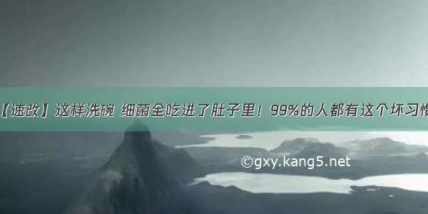 【速改】这样洗碗 细菌全吃进了肚子里！99%的人都有这个坏习惯！