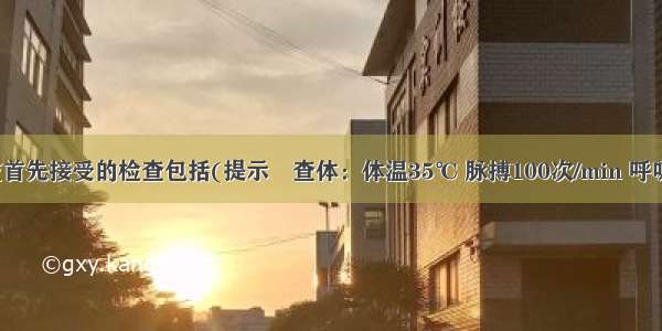 患者目前应首先接受的检查包括(提示　查体：体温35℃ 脉搏100次/min 呼吸24次/min 