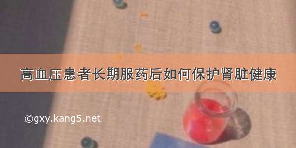 高血压患者长期服药后如何保护肾脏健康