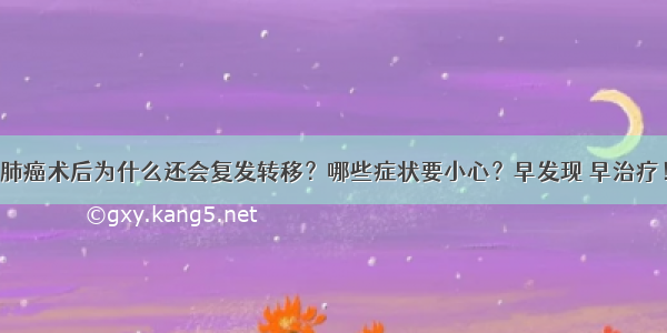 肺癌术后为什么还会复发转移？哪些症状要小心？早发现 早治疗！