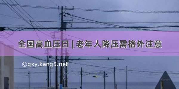 全国高血压日 | 老年人降压需格外注意