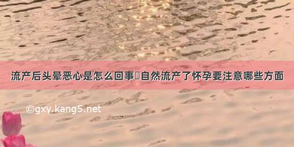 流产后头晕恶心是怎么回事	自然流产了怀孕要注意哪些方面