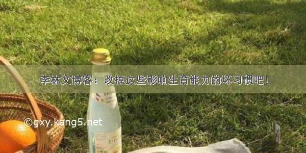 李林文博客：改掉这些影响生育能力的坏习惯吧！