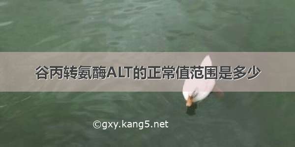 谷丙转氨酶ALT的正常值范围是多少