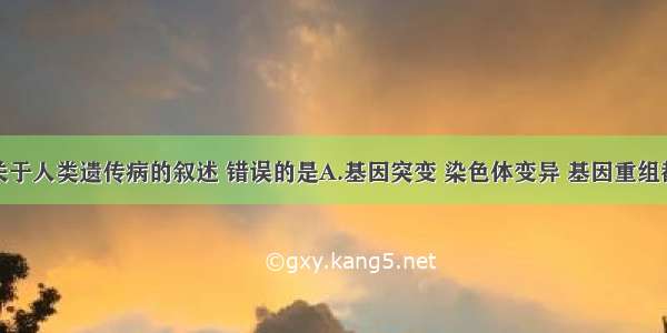 单选题下列关于人类遗传病的叙述 错误的是A.基因突变 染色体变异 基因重组都可导致遗传