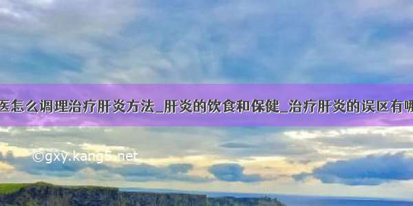 中医怎么调理治疗肝炎方法_肝炎的饮食和保健_治疗肝炎的误区有哪些