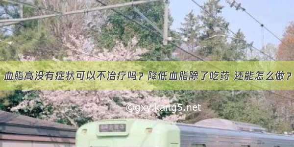 血脂高没有症状可以不治疗吗？降低血脂除了吃药 还能怎么做？