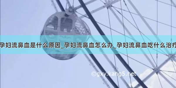 孕妇流鼻血是什么原因_孕妇流鼻血怎么办_孕妇流鼻血吃什么治疗