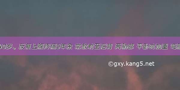 患者男 40岁。反复上腹疼痛5年余 常放射至后背 两胁部 平卧时加重 弯腰可减轻 