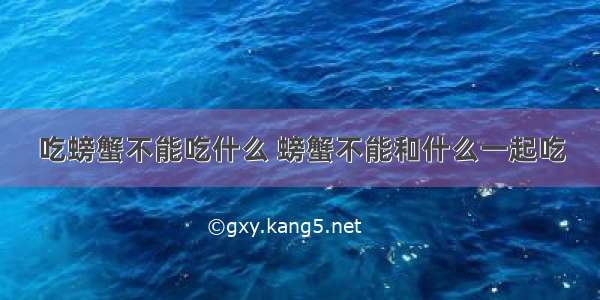 吃螃蟹不能吃什么 螃蟹不能和什么一起吃