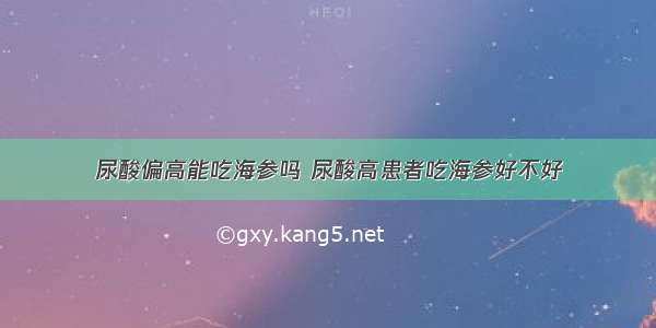 尿酸偏高能吃海参吗 尿酸高患者吃海参好不好