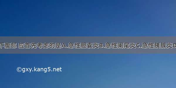 腹痛位于右下腹部 应首先考虑的是A.急性胆囊炎B.急性阑尾炎C.急性胰腺炎D.急性膀胱炎