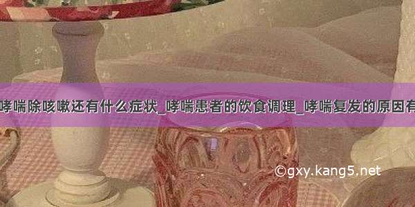 半夜哮喘除咳嗽还有什么症状_哮喘患者的饮食调理_哮喘复发的原因有哪些