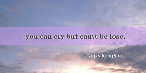 -you can cry but can\'t be lose.