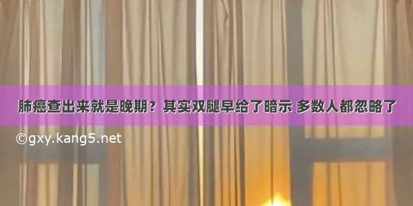 肺癌查出来就是晚期？其实双腿早给了暗示 多数人都忽略了