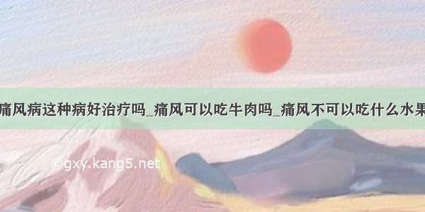 痛风病这种病好治疗吗_痛风可以吃牛肉吗_痛风不可以吃什么水果