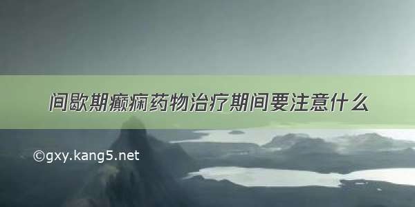 间歇期癫痫药物治疗期间要注意什么