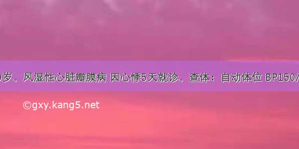 患者女 70岁。风湿性心脏瓣膜病 因心悸5天就诊。查体：自动体位 BP150/70mmHg