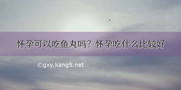 怀孕可以吃鱼丸吗？怀孕吃什么比较好