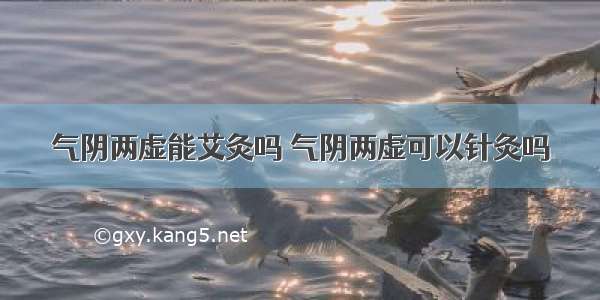 气阴两虚能艾灸吗 气阴两虚可以针灸吗