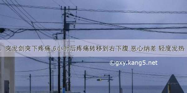 男 26岁。突发剑突下疼痛 6小时后疼痛转移到右下腹 恶心纳差 轻度发热 右下腹有