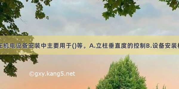 光学水准仪在机电设备安装中主要用于()等。A.立柱垂直度的控制B.设备安装标高的控制C.