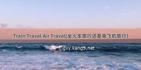 Train Travel Air Travel(坐火车旅行还是乘飞机旅行)