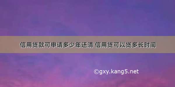 信用贷款可申请多少年还清 信用贷可以贷多长时间