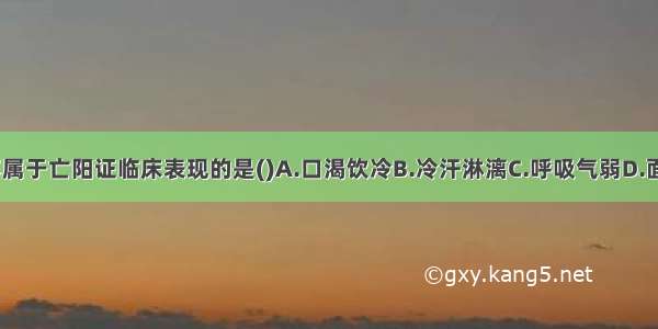 下列各项 不属于亡阳证临床表现的是()A.口渴饮冷B.冷汗淋漓C.呼吸气弱D.面色苍白E.神