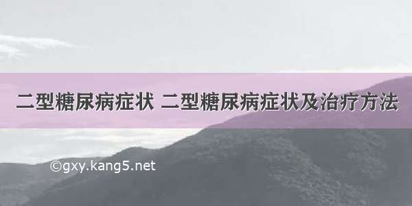 二型糖尿病症状 二型糖尿病症状及治疗方法