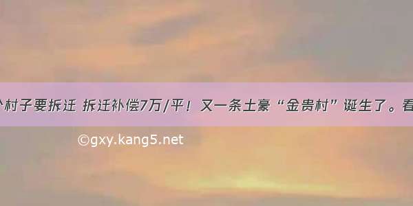 批了！这两个村子要拆迁 拆迁补偿7万/平！又一条土豪“金贵村”诞生了。看看有咱家吗？