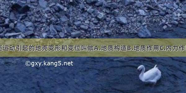 由于地壳运动引起的地壳变形和变位叫做A.地质构造B.地质作用C.内力作用D.变质