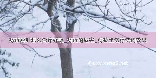 痔疮脱肛怎么治疗好呢_痔疮的危害_痔疮坐浴疗法的效果