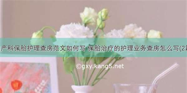 妇产科保胎护理查房范文如何写 保胎治疗的护理业务查房怎么写(2篇)