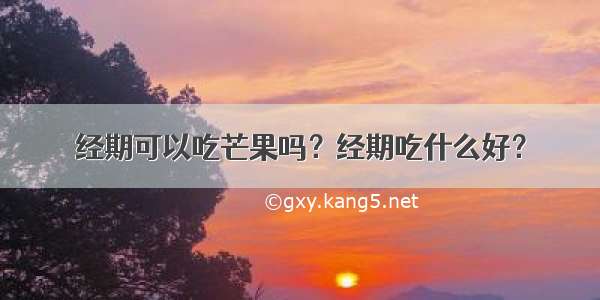 经期可以吃芒果吗？经期吃什么好？