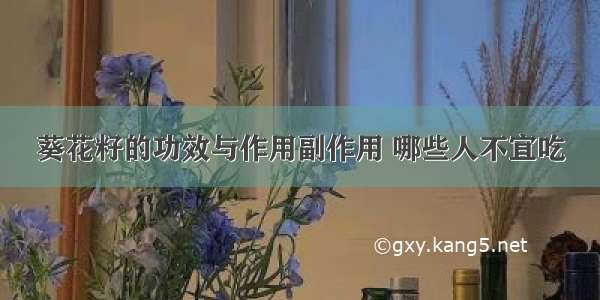 葵花籽的功效与作用副作用 哪些人不宜吃