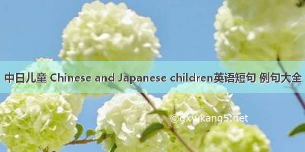 中日儿童 Chinese and Japanese children英语短句 例句大全