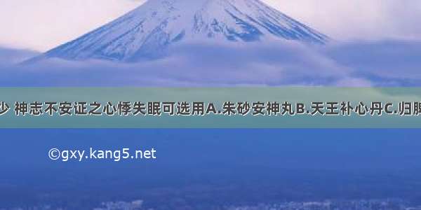 主治阴虚血少 神志不安证之心悸失眠可选用A.朱砂安神丸B.天王补心丹C.归脾汤D.补中益