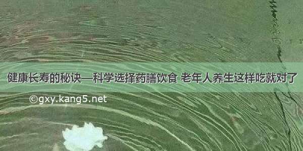 健康长寿的秘诀—科学选择药膳饮食 老年人养生这样吃就对了