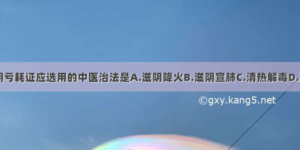 治疗肺痨肺阴亏耗证应选用的中医治法是A.滋阴降火B.滋阴宣肺C.清热解毒D.滋阴润肺E.滋