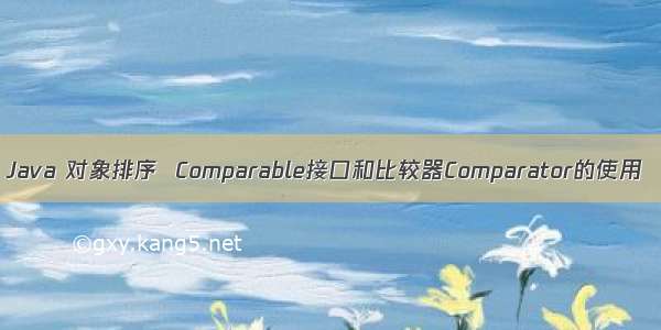 Java 对象排序  Comparable接口和比较器Comparator的使用